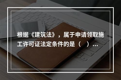 根据《建筑法》，属于申请领取施工许可证法定条件的是（　）。