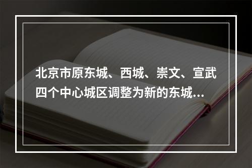 北京市原东城、西城、崇文、宣武四个中心城区调整为新的东城、西