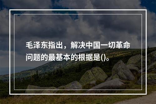 毛泽东指出，解决中国一切革命问题的最基本的根据是()。