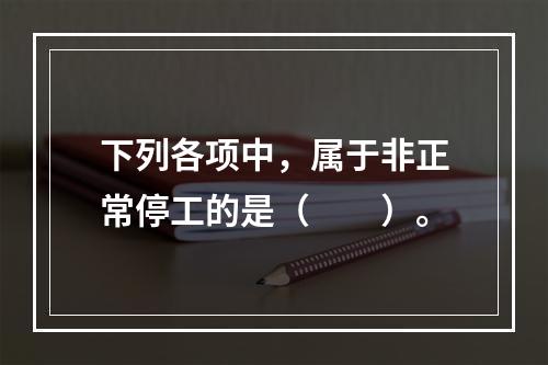 下列各项中，属于非正常停工的是（　　）。