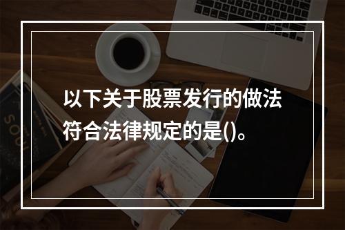 以下关于股票发行的做法符合法律规定的是()。