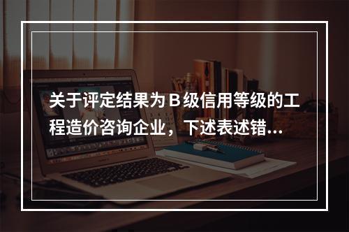 关于评定结果为Ｂ级信用等级的工程造价咨询企业，下述表述错误的