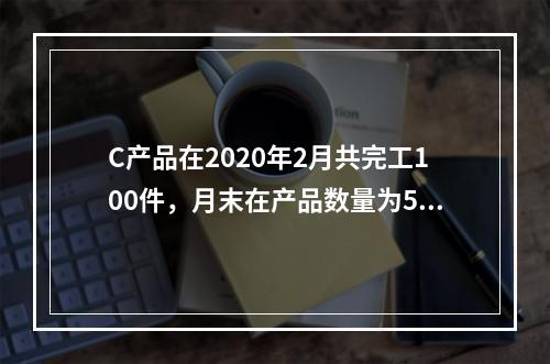 C产品在2020年2月共完工100件，月末在产品数量为50件