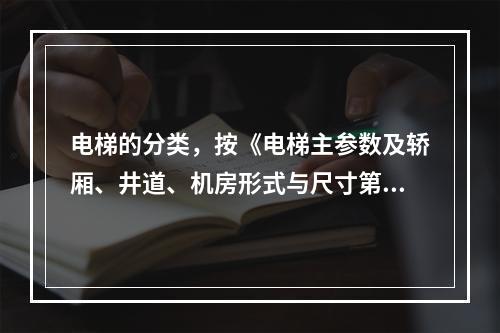 电梯的分类，按《电梯主参数及轿厢、井道、机房形式与尺寸第1部