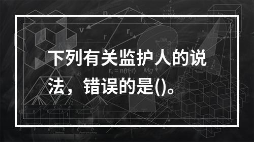 下列有关监护人的说法，错误的是()。