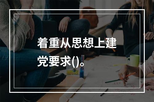 着重从思想上建党要求()。