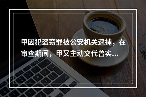 甲因犯盗窃罪被公安机关逮捕，在审查期间，甲又主动交代曾实施抢