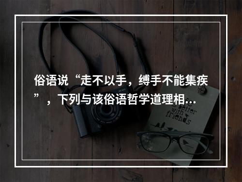 俗语说“走不以手，缚手不能集疾”，下列与该俗语哲学道理相同的