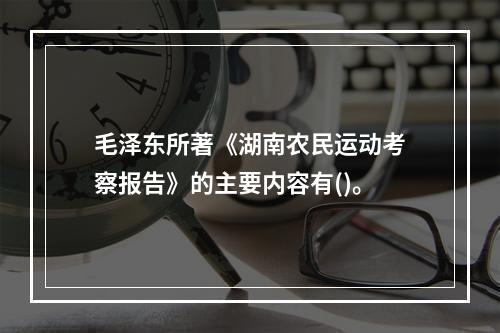 毛泽东所著《湖南农民运动考察报告》的主要内容有()。