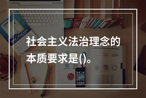 社会主义法治理念的本质要求是()。