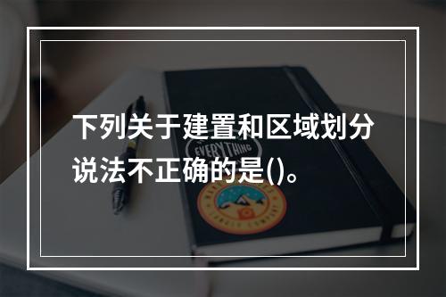 下列关于建置和区域划分说法不正确的是()。