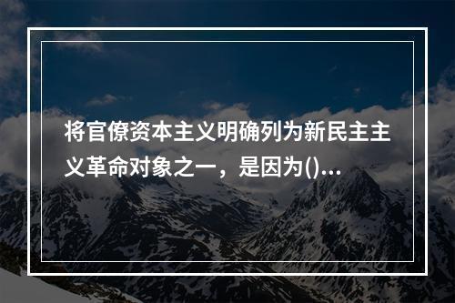 将官僚资本主义明确列为新民主主义革命对象之一，是因为()。