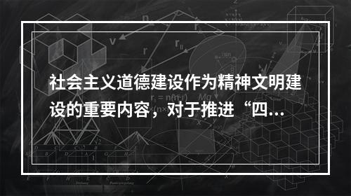 社会主义道德建设作为精神文明建设的重要内容，对于推进“四个全