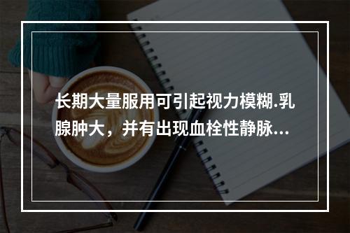 长期大量服用可引起视力模糊.乳腺肿大，并有出现血栓性静脉炎或