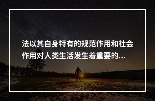 法以其自身特有的规范作用和社会作用对人类生活发生着重要的影响