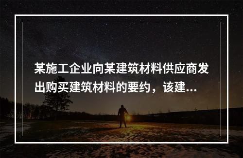 某施工企业向某建筑材料供应商发出购买建筑材料的要约，该建筑材