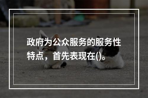 政府为公众服务的服务性特点，首先表现在()。