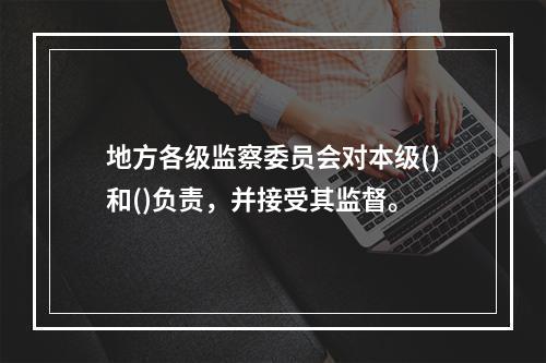 地方各级监察委员会对本级()和()负责，并接受其监督。