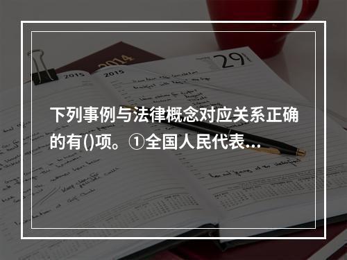 下列事例与法律概念对应关系正确的有()项。①全国人民代表大会