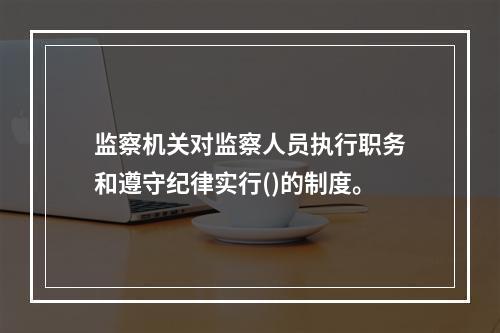 监察机关对监察人员执行职务和遵守纪律实行()的制度。