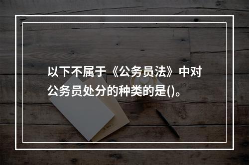 以下不属于《公务员法》中对公务员处分的种类的是()。