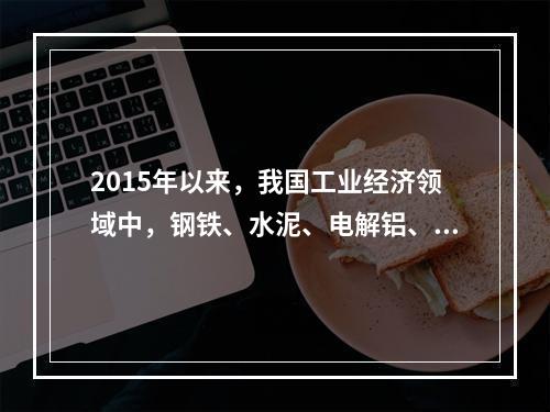 2015年以来，我国工业经济领域中，钢铁、水泥、电解铝、平板