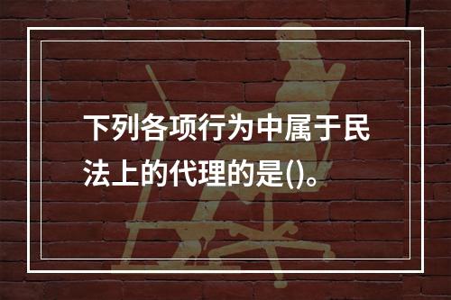 下列各项行为中属于民法上的代理的是()。