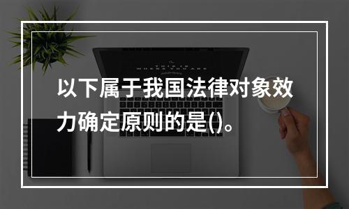 以下属于我国法律对象效力确定原则的是()。