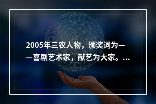 2005年三农人物，颁奖词为——喜剧艺术家，献艺为大家。舞台