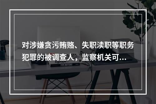 对涉嫌贪污贿赂、失职渎职等职务犯罪的被调查人，监察机关可以进