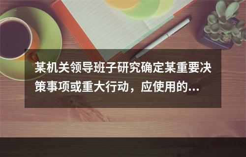 某机关领导班子研究确定某重要决策事项或重大行动，应使用的文种