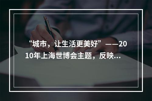 “城市，让生活更美好”——2010年上海世博会主题，反映了当