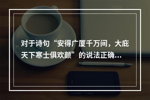 对于诗句“安得广厦千万间，大庇天下寒士俱欢颜”的说法正确的是