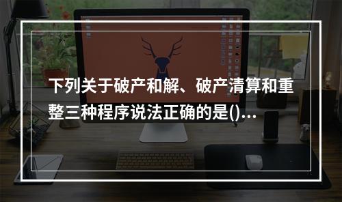 下列关于破产和解、破产清算和重整三种程序说法正确的是()。