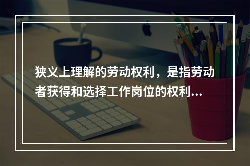 狭义上理解的劳动权利，是指劳动者获得和选择工作岗位的权利，与