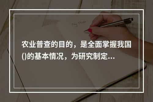 农业普查的目的，是全面掌握我国()的基本情况，为研究制定经济