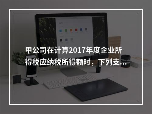 甲公司在计算2017年度企业所得税应纳税所得额时，下列支出中