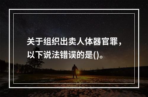 关于组织出卖人体器官罪，以下说法错误的是()。