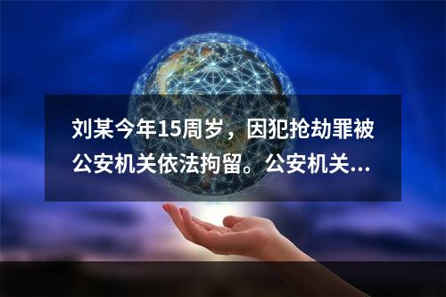 刘某今年15周岁，因犯抢劫罪被公安机关依法拘留。公安机关在讯