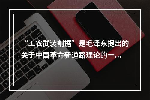 “工农武装割据”是毛泽东提出的关于中国革命新道路理论的一个科