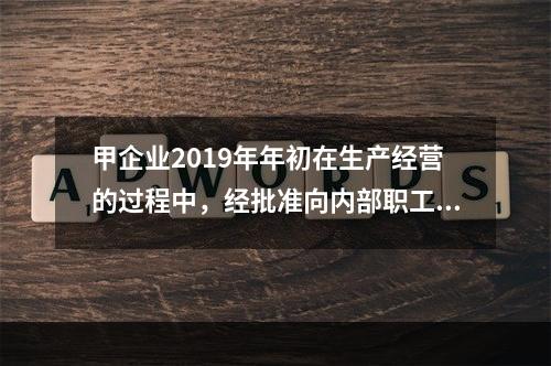 甲企业2019年年初在生产经营的过程中，经批准向内部职工借入