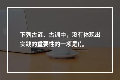 下列古谚、古训中，没有体现出实践的重要性的一项是()。