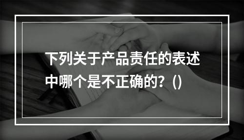 下列关于产品责任的表述中哪个是不正确的？()