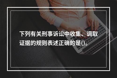 下列有关刑事诉讼中收集、调取证据的规则表述正确的是()。