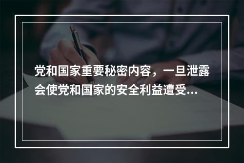 党和国家重要秘密内容，一旦泄露会使党和国家的安全利益遭受到严