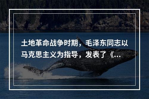 土地革命战争时期，毛泽东同志以马克思主义为指导，发表了《中国