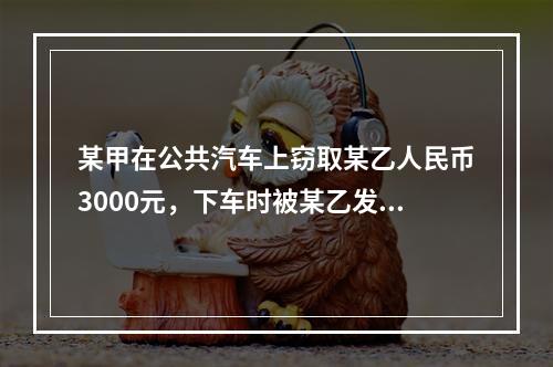 某甲在公共汽车上窃取某乙人民币3000元，下车时被某乙发现，