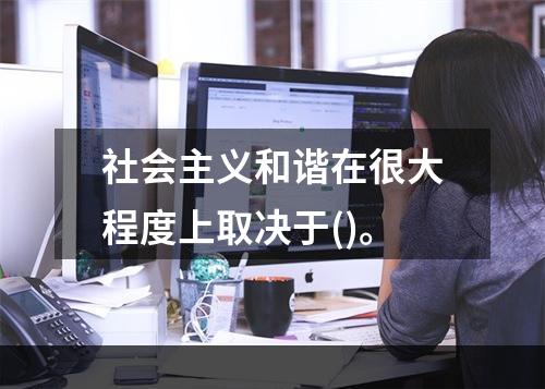 社会主义和谐在很大程度上取决于()。