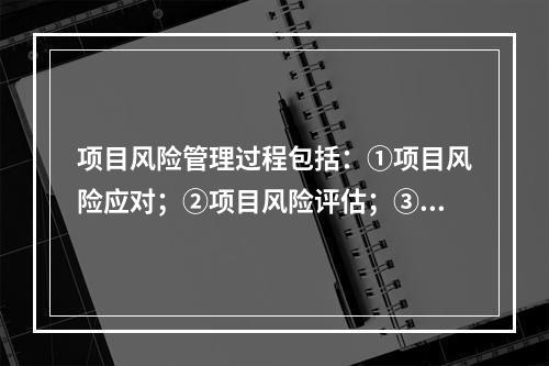 项目风险管理过程包括：①项目风险应对；②项目风险评估；③项目