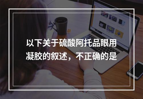 以下关于硫酸阿托品眼用凝胶的叙述，不正确的是